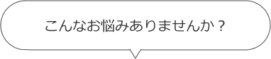 こんなお悩みありませんか